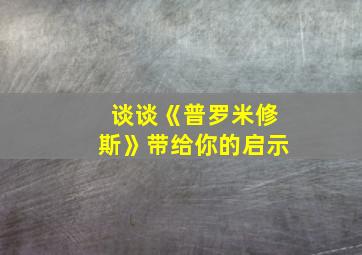 谈谈《普罗米修斯》带给你的启示