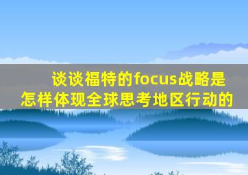 谈谈福特的focus战略是怎样体现全球思考地区行动的