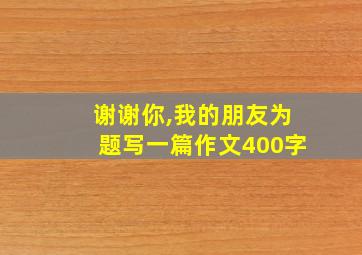 谢谢你,我的朋友为题写一篇作文400字