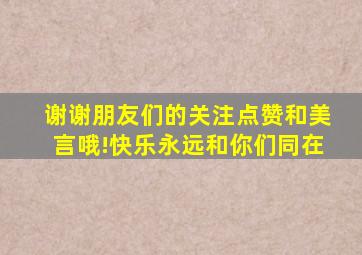 谢谢朋友们的关注点赞和美言哦!快乐永远和你们同在