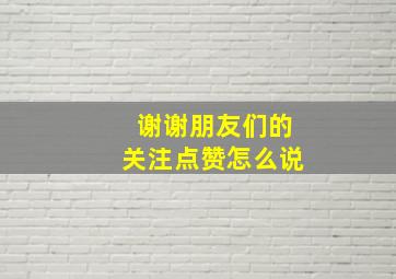 谢谢朋友们的关注点赞怎么说