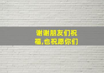 谢谢朋友们祝福,也祝愿你们