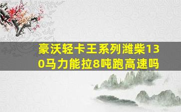 豪沃轻卡王系列潍柴130马力能拉8吨跑高速吗