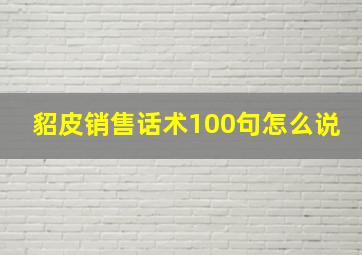 貂皮销售话术100句怎么说