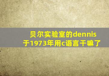 贝尔实验室的dennis于1973年用c语言干嘛了