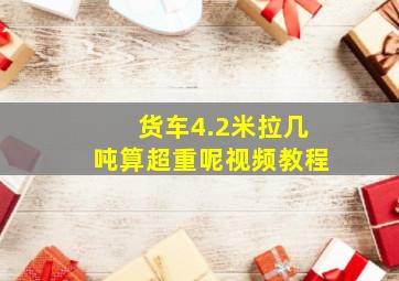 货车4.2米拉几吨算超重呢视频教程