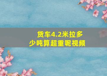 货车4.2米拉多少吨算超重呢视频