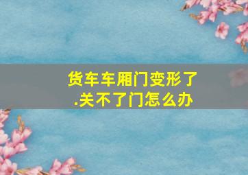 货车车厢门变形了.关不了门怎么办