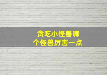 贪吃小怪兽哪个怪兽厉害一点