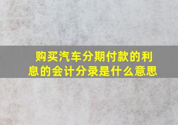 购买汽车分期付款的利息的会计分录是什么意思