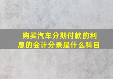 购买汽车分期付款的利息的会计分录是什么科目