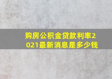 购房公积金贷款利率2021最新消息是多少钱