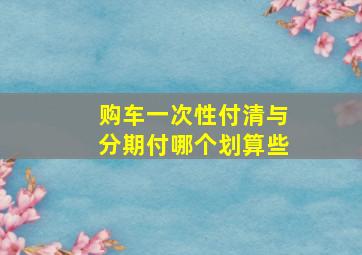 购车一次性付清与分期付哪个划算些