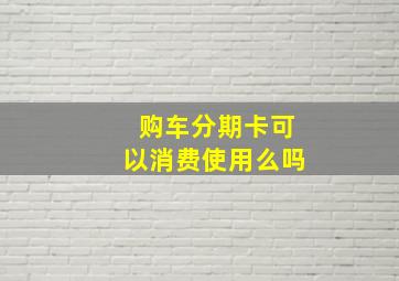 购车分期卡可以消费使用么吗