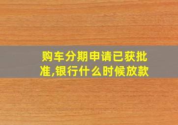 购车分期申请已获批准,银行什么时候放款