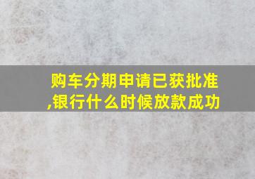 购车分期申请已获批准,银行什么时候放款成功