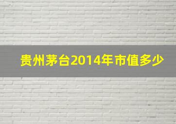 贵州茅台2014年市值多少