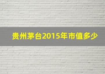 贵州茅台2015年市值多少