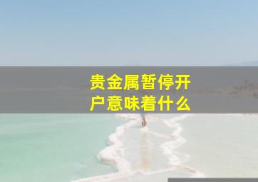 贵金属暂停开户意味着什么