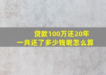 贷款100万还20年一共还了多少钱呢怎么算