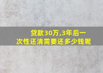 贷款30万,3年后一次性还清需要还多少钱呢