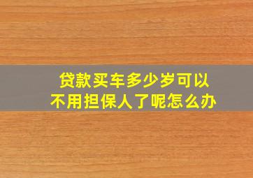 贷款买车多少岁可以不用担保人了呢怎么办