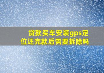 贷款买车安装gps定位还完款后需要拆除吗