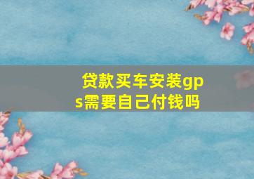 贷款买车安装gps需要自己付钱吗