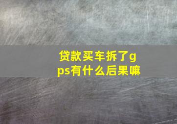 贷款买车拆了gps有什么后果嘛