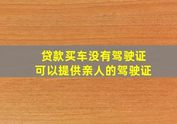 贷款买车没有驾驶证可以提供亲人的驾驶证