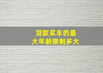 贷款买车的最大年龄限制多大