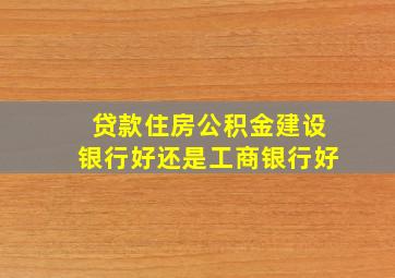 贷款住房公积金建设银行好还是工商银行好