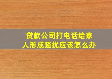 贷款公司打电话给家人形成骚扰应该怎么办