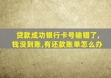 贷款成功银行卡号输错了,钱没到账,有还款账单怎么办