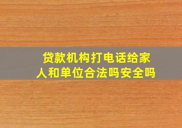 贷款机构打电话给家人和单位合法吗安全吗