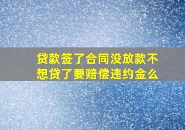 贷款签了合同没放款不想贷了要赔偿违约金么