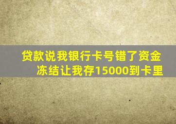 贷款说我银行卡号错了资金冻结让我存15000到卡里