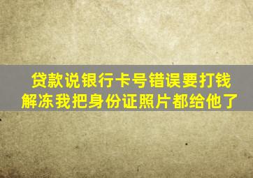 贷款说银行卡号错误要打钱解冻我把身份证照片都给他了