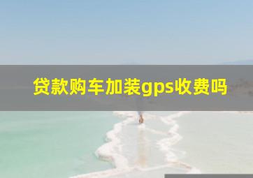 贷款购车加装gps收费吗