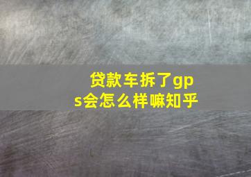 贷款车拆了gps会怎么样嘛知乎