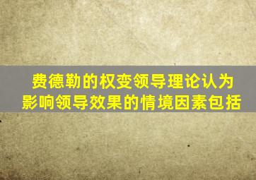 费德勒的权变领导理论认为影响领导效果的情境因素包括