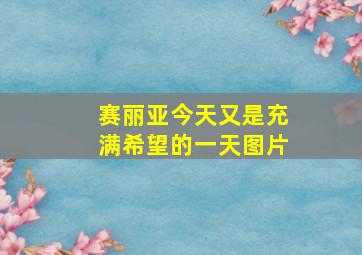 赛丽亚今天又是充满希望的一天图片