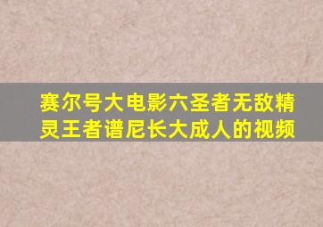 赛尔号大电影六圣者无敌精灵王者谱尼长大成人的视频