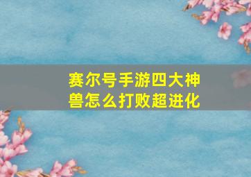 赛尔号手游四大神兽怎么打败超进化