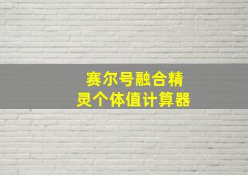 赛尔号融合精灵个体值计算器