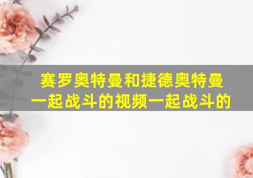 赛罗奥特曼和捷德奥特曼一起战斗的视频一起战斗的