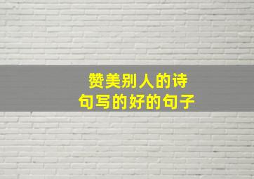 赞美别人的诗句写的好的句子