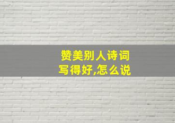 赞美别人诗词写得好,怎么说