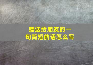 赠送给朋友的一句简短的话怎么写