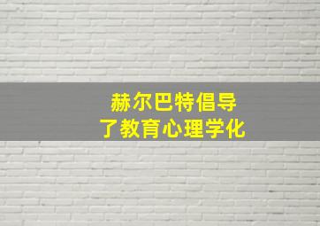 赫尔巴特倡导了教育心理学化